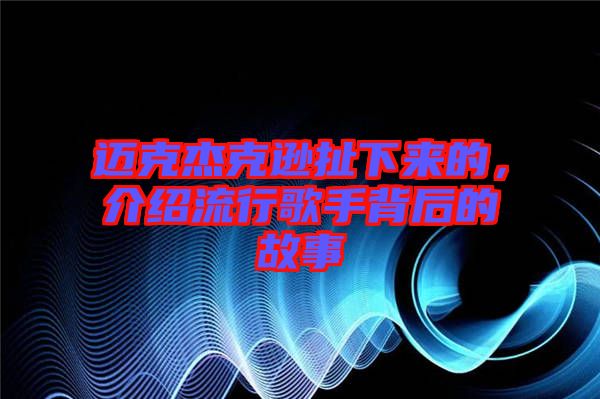 邁克杰克遜扯下來的，介紹流行歌手背后的故事