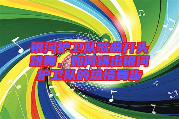 銀河護(hù)衛(wèi)隊(duì)歌曲開頭跳舞,如何跳出銀河護(hù)衛(wèi)隊(duì)的熱情舞步