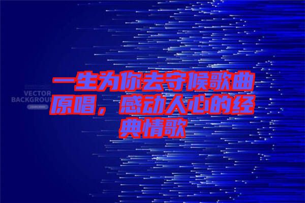 一生為你去守候歌曲原唱,感動(dòng)人心的經(jīng)典情歌