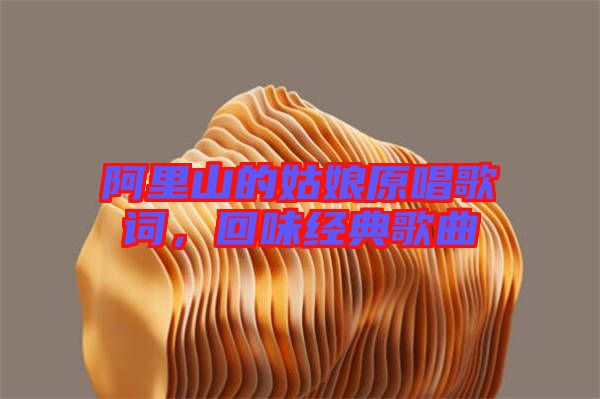 阿里山的姑娘原唱歌詞，回味經典歌曲