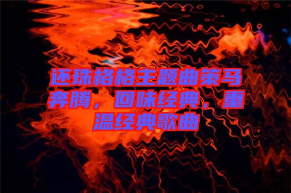 還珠格格主題曲策馬奔騰，回味經(jīng)典，重溫經(jīng)典歌曲