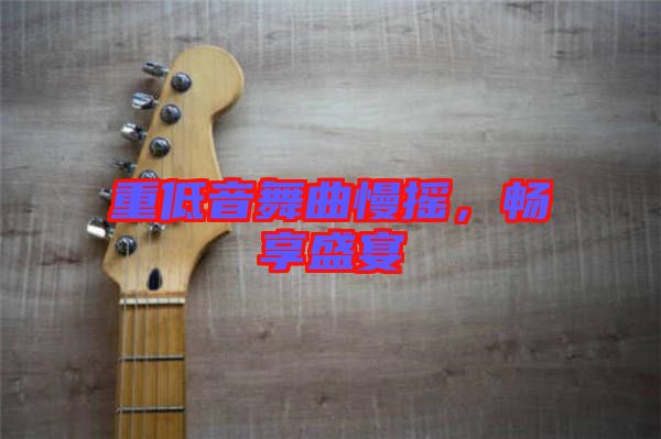 重低音舞曲慢搖,暢享盛宴