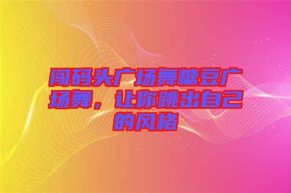 闖碼頭廣場舞糖豆廣場舞，讓你跳出自己的風格