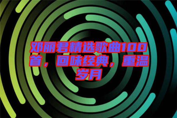 鄧麗君精選歌曲100首，回味經(jīng)典，重溫歲月