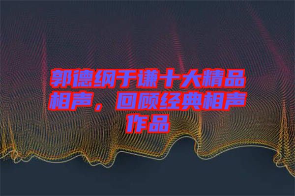 郭德綱于謙十大精品相聲,回顧經(jīng)典相聲作品