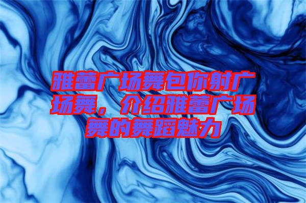雅蕾廣場舞包你射廣場舞，介紹雅蕾廣場舞的舞蹈魅力