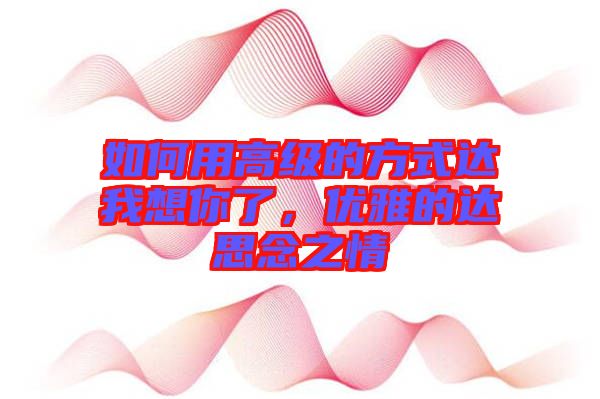 如何用高級的方式達(dá)我想你了，優(yōu)雅的達(dá)思念之情