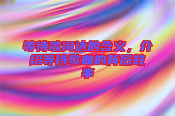 等待歌詞達(dá)的含義,介紹等待歌曲的背后故事