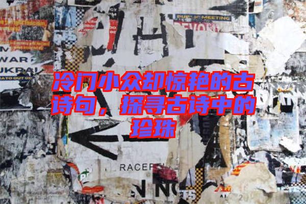 冷門小眾卻驚艷的古詩句，探尋古詩中的珍珠