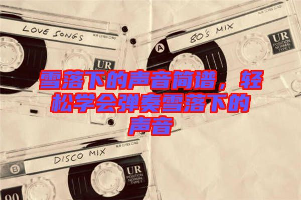 雪落下的聲音簡譜,輕松學(xué)會(huì)彈奏雪落下的聲音