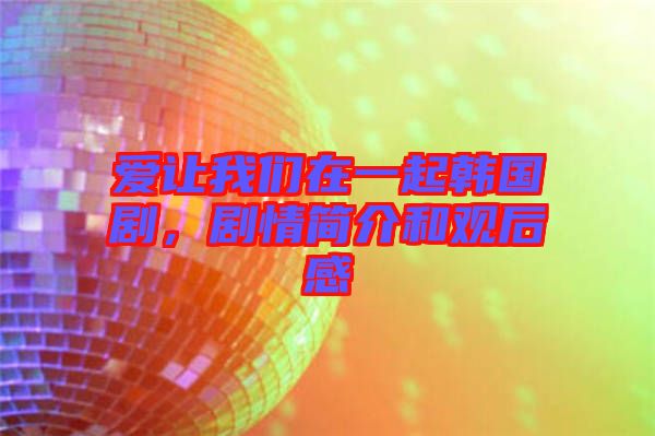 愛讓我們?cè)谝黄痦n國(guó)劇，劇情簡(jiǎn)介和觀后感