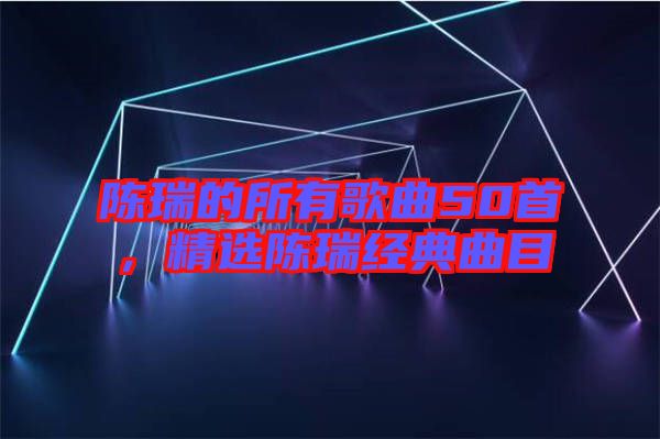陳瑞的所有歌曲50首，精選陳瑞經(jīng)典曲目