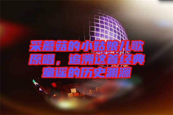 采蘑菇的小姑娘兒歌原唱,追溯這首經(jīng)典童謠的歷史淵源