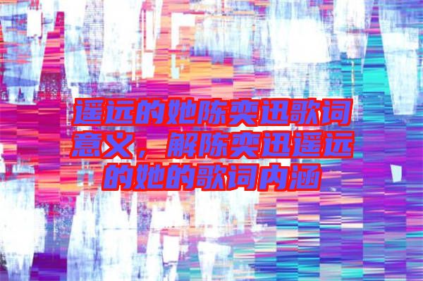 遙遠的她陳奕迅歌詞意義，解陳奕迅遙遠的她的歌詞內(nèi)涵