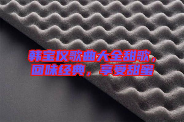 韓寶儀歌曲大全甜歌，回味經(jīng)典，享受甜蜜
