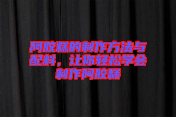 阿膠糕的制作方法與配料，讓你輕松學會制作阿膠糕