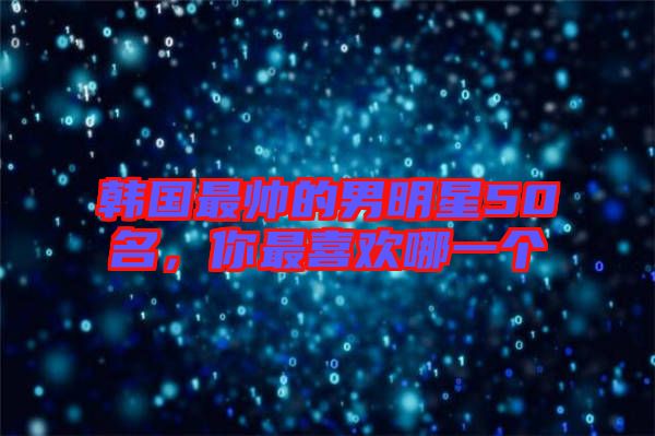 韓國最帥的男明星50名,你最喜歡哪一個