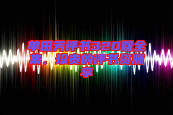 單田芳評(píng)書320回全集,珍貴的評(píng)書資源享