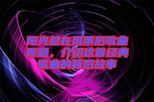 陽(yáng)光總在風(fēng)雨后歌曲原唱,介紹這首經(jīng)典歌曲的背后故事