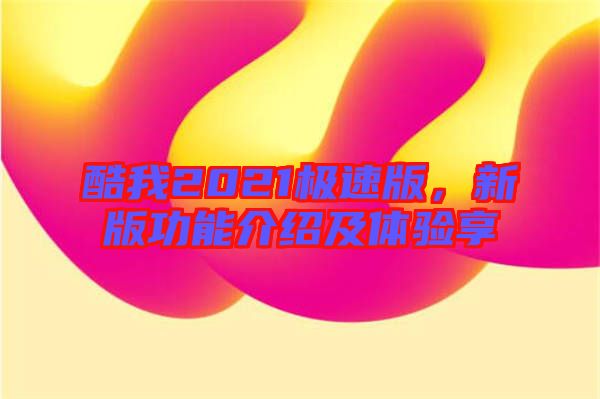 酷我2021極速版，新版功能介紹及體驗享