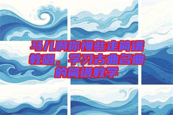 馬兒啊你慢些走簡譜教唱,學習古曲名曲的簡譜教學