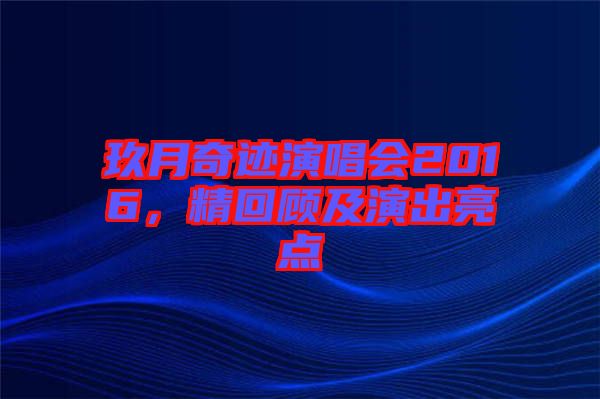 玖月奇跡演唱會2016，精回顧及演出亮點