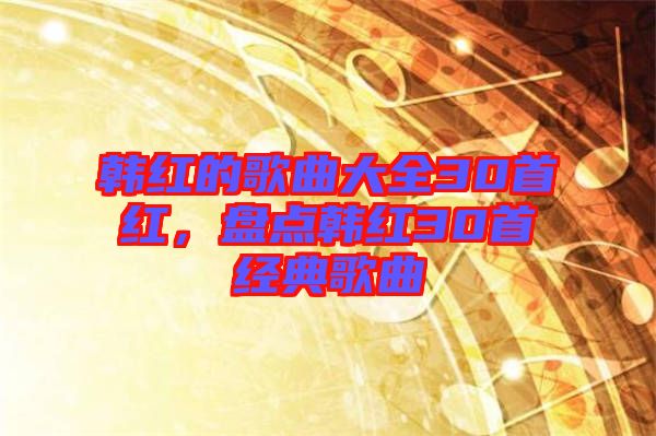 韓紅的歌曲大全30首紅，盤(pán)點(diǎn)韓紅30首經(jīng)典歌曲