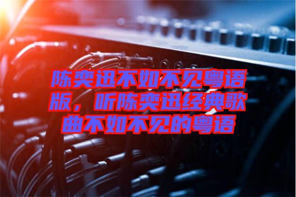 陳奕迅不如不見粵語(yǔ)版,聽陳奕迅經(jīng)典歌曲不如不見的粵語(yǔ)