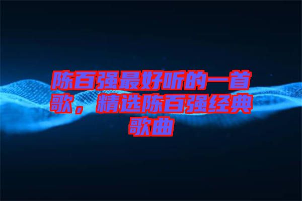 陳百?gòu)?qiáng)最好聽(tīng)的一首歌,精選陳百?gòu)?qiáng)經(jīng)典歌曲