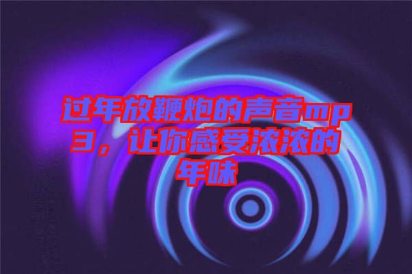 過年放鞭炮的聲音mp3,讓你感受濃濃的年味