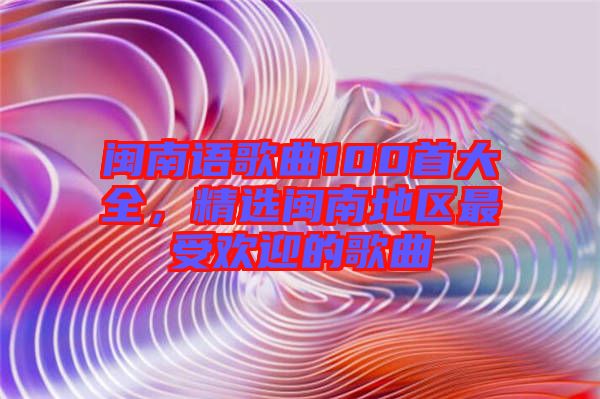 閩南語歌曲100首大全，精選閩南地區最受歡迎的歌曲