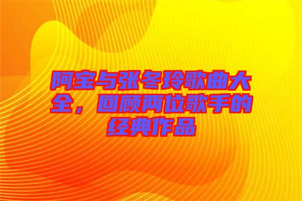 阿寶與張冬玲歌曲大全,回顧兩位歌手的經(jīng)典作品