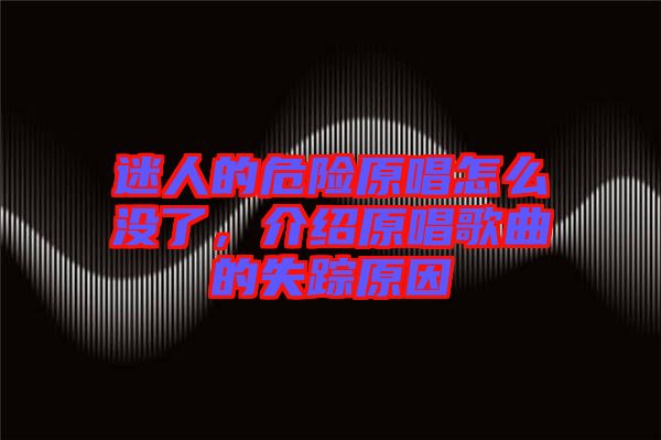 迷人的危險原唱怎么沒了，介紹原唱歌曲的失蹤原因