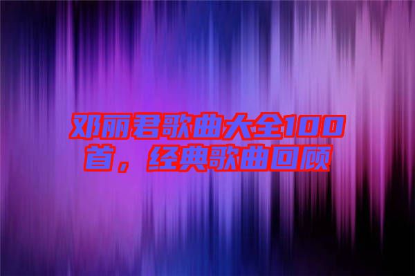 鄧麗君歌曲大全100首,經(jīng)典歌曲回顧