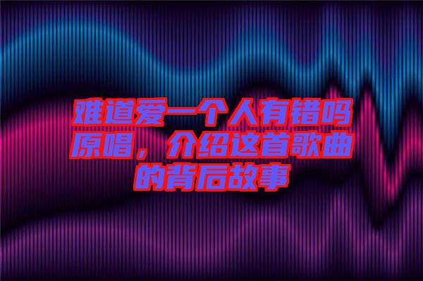 難道愛一個(gè)人有錯(cuò)嗎原唱,介紹這首歌曲的背后故事